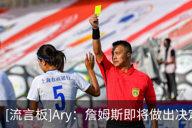 [流言板]Ary：詹姆斯即将做出决定，预计在本周晚些时候或者下周
